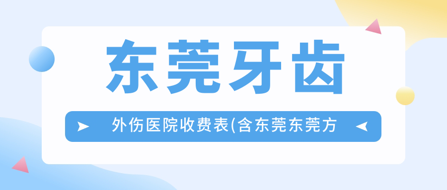 东莞牙齿外伤医院收费表(含东莞东莞方和圆口腔/固德口腔(万达广场分院)/东莞美雅口腔牙齿外伤收费)