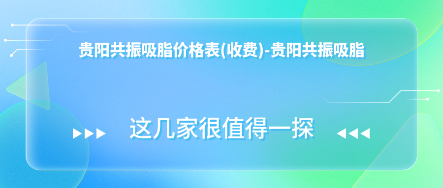 贵阳共振吸脂价格表(收费)-贵阳共振吸脂划算一般多少钱