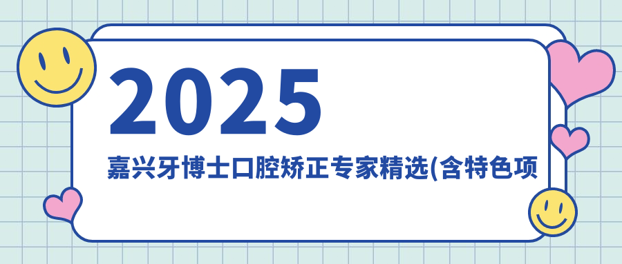 2025嘉兴牙博士口腔矫正医生精选(含特色项目+实例)_牙齿矫正优选