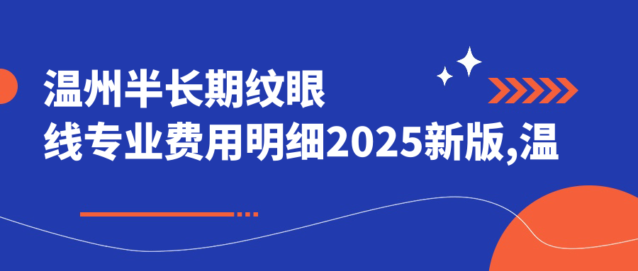 温州半长期纹眼线费用明细2025新版,温州半长期纹眼线/半长期纹唇多少钱