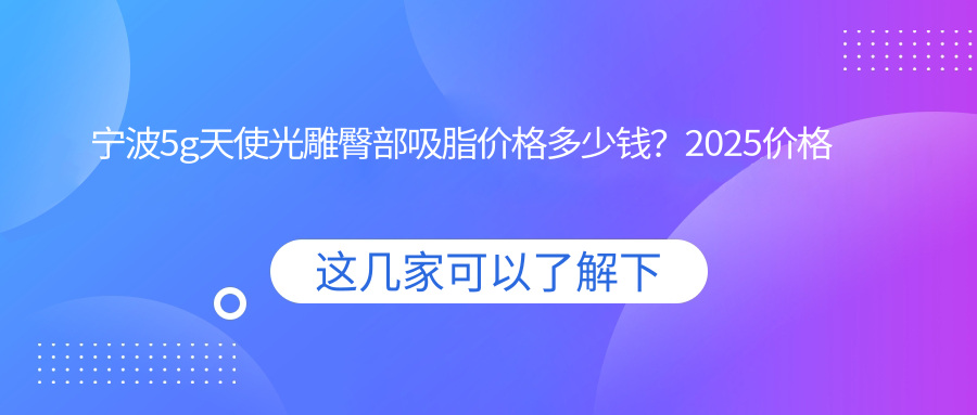 宁波5g天使光雕臀部吸脂价格多少钱？2025价格表：5g天使光雕背部吸脂6千元起、5g天使光雕吸脂瘦背6千元起