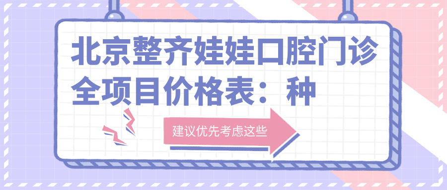 北京整齐娃娃口腔门诊全项目价格表：种植牙系列2890+起，牙齿矫正精选4980+起，多面实惠