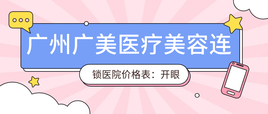 广州广美医疗美容连锁医院价格表：开眼角至双眼皮详列，祛斑脱毛实惠，眼袋脂肪填充费用全览