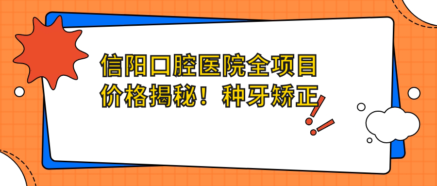 信阳口腔医院全项目价格揭秘！种牙矫正仅需8千至3万，实惠又安心！