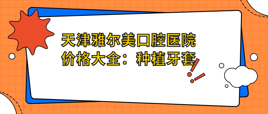 天津雅尔美口腔医院价格大全：种植牙套餐2980+起，牙齿矫正实惠4800+，多面项目明细