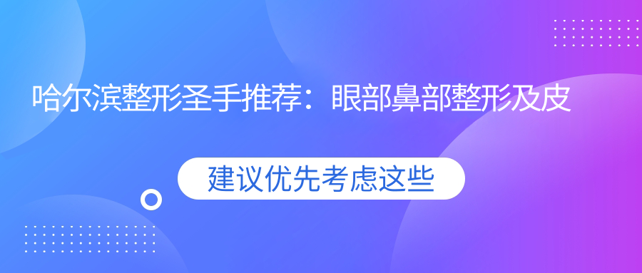 哈尔滨整形出名医生推荐：眼部鼻部整形及皮肤美容医生名单，挂号、地址全攻略