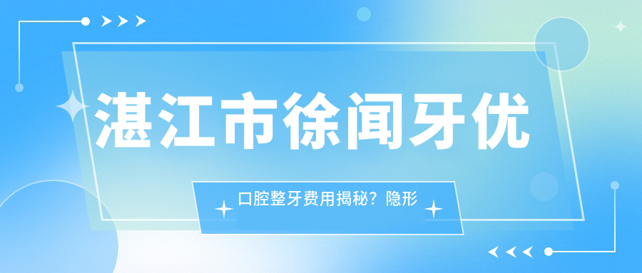 湛江市徐闻牙优口腔整牙费用揭秘？隐形矫正2W+ 烤瓷牙3K-8K 全瓷冠修复5K+