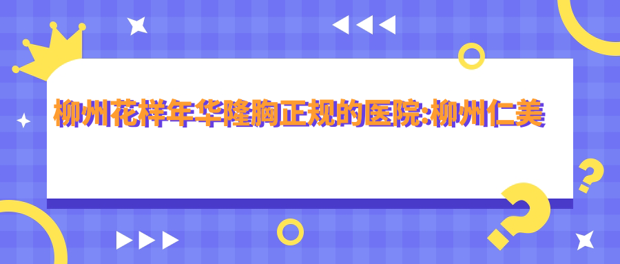 柳州花样年华隆胸正规的医院:柳州仁美整形美容外科|柳州丽星医疗美容|诺美医疗美容排名前10