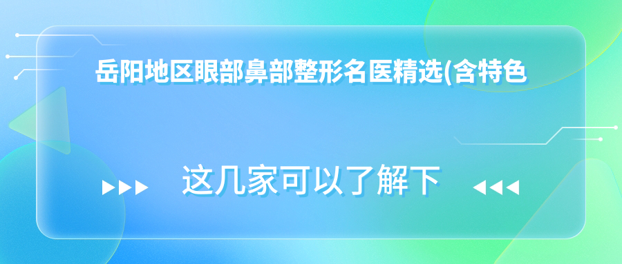 岳阳地区眼部鼻部整形名医精选(含特色项目+医院推荐)_美丽蜕变必看