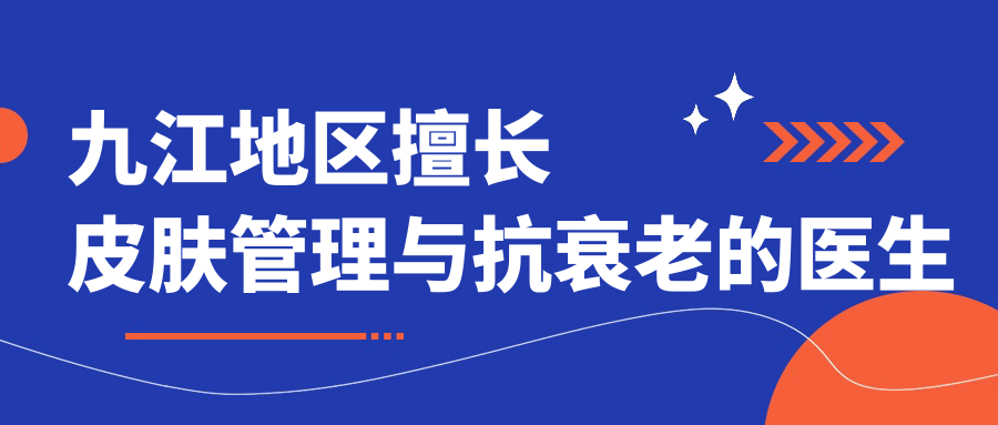 九江地区擅长皮肤管理与抗衰老的医生推荐，胡南万成方秀琴等医生齐聚