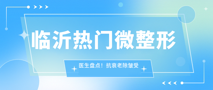 临沂热门微整形医生盘点！抗衰老除皱受网友热捧！医生口碑推荐！
