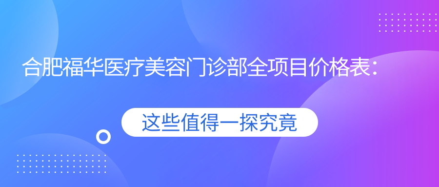 合肥福华医疗美容门诊部全项目价格表：埋线提升3800+|微针美肤2680+|眼综合6999+|稳准祛斑4500+多面公开