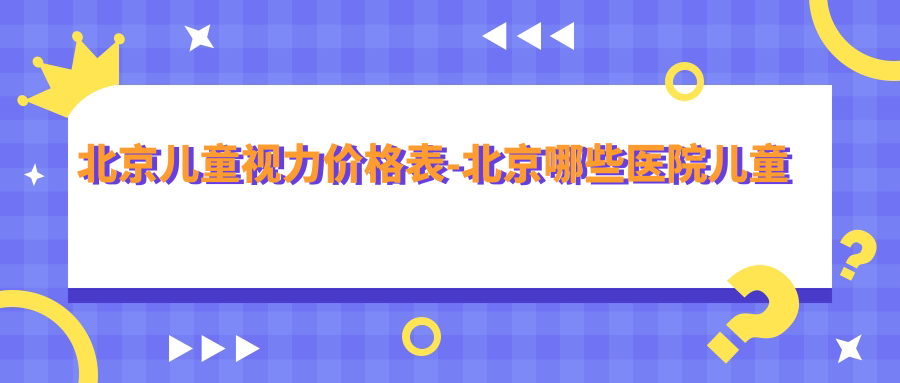 北京儿童视力价格表-北京哪些医院儿童视力疗效比较好且收费不高