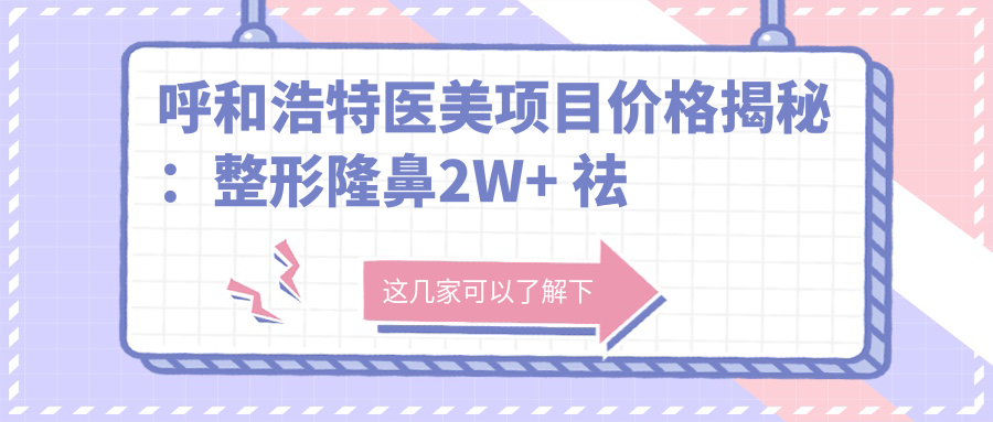 呼和浩特医美项目价格揭秘：整形隆鼻2W+ 祛斑5K-1W 注射玻尿酸3K起