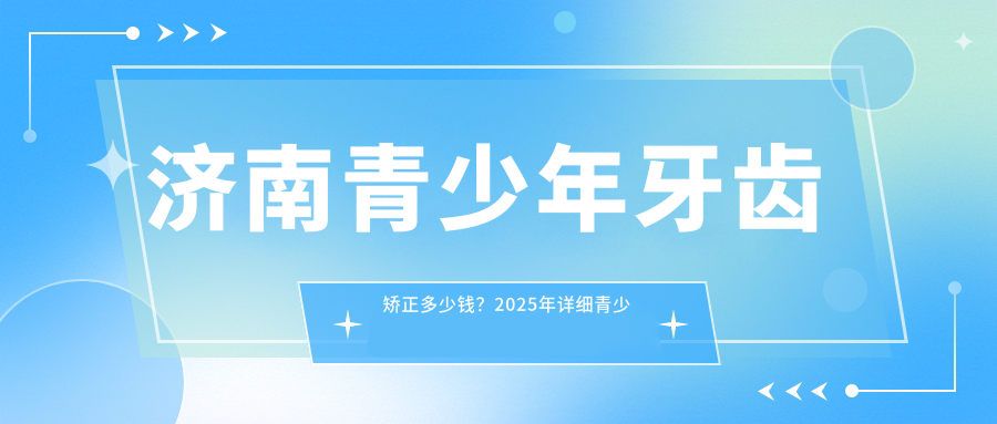 济南青少年牙齿矫正多少钱？2025年详细青少年牙齿矫正价目表