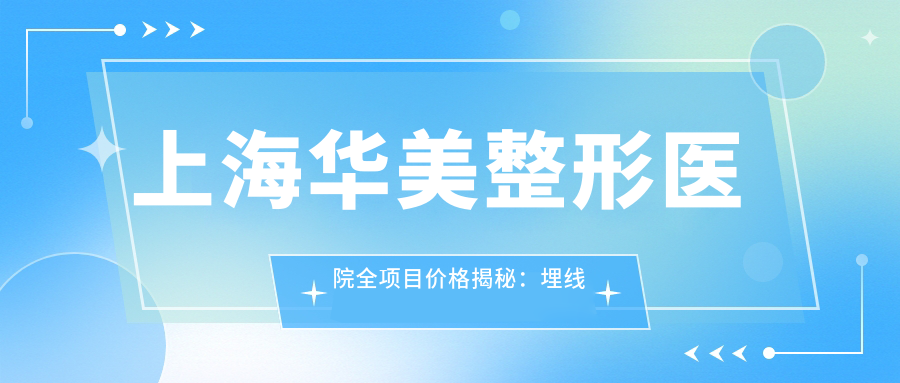 上海华美整形医院全项目价格揭秘：埋线微针至种植牙，详尽价格表一览