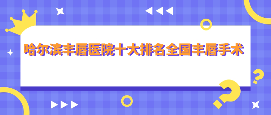 哈尔滨丰唇医院十大排名国内丰唇手术排行医院发布!