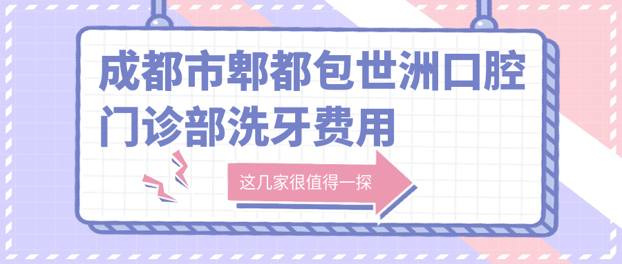 成都市郫都包世洲口腔门诊部洗牙费用揭秘？洁牙套餐几百元起/牙齿美白2K左右/隐形矫正1W+