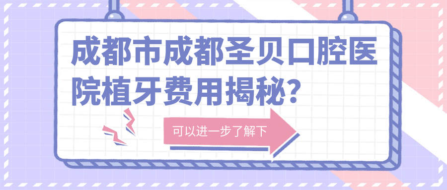 成都市成都圣贝口腔医院植牙费用揭秘？烤瓷牙3K-8K/全瓷牙5K-1W/隐形矫正2W起
