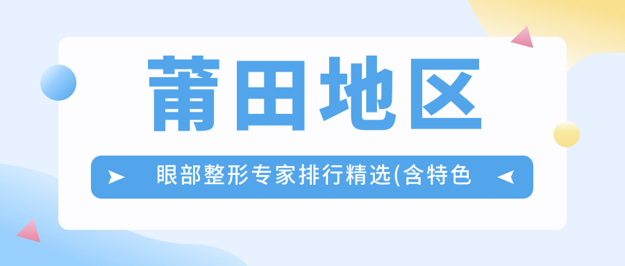 莆田地区眼部整形医生排行精选(含特色技术+实例鉴赏)_莆田整形必看