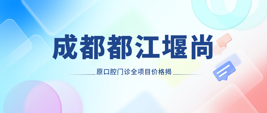 成都都江堰尚原口腔门诊全项目价格揭秘：牙齿矫正&美白性价比之选