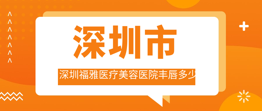 深圳市 深圳福雅医疗美容医院丰唇多少钱？玻尿酸丰唇2K-5K/自体脂肪丰唇8K-1.5W/胶原蛋白丰唇3K-8K