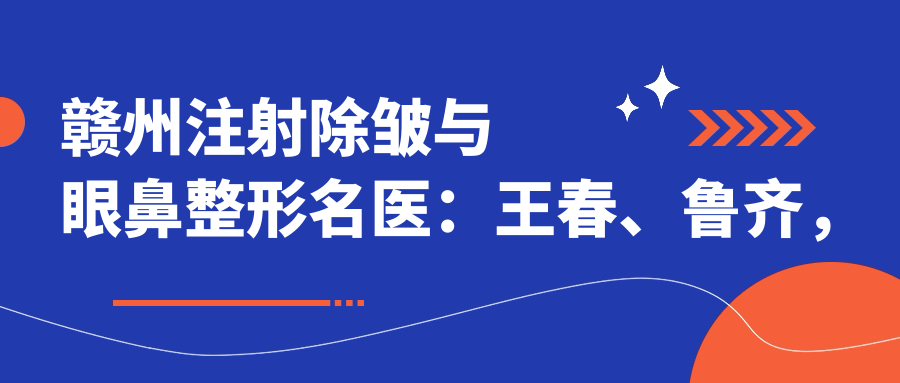 赣州除皱与眼鼻整形名医：王春、鲁齐，擅长微创美容、眼部微雕及鼻部塑形