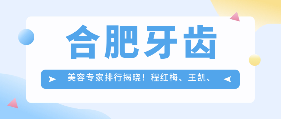 合肥牙齿美容医生排行揭晓！程红梅、王凯、程旭凭精细技艺获赞！