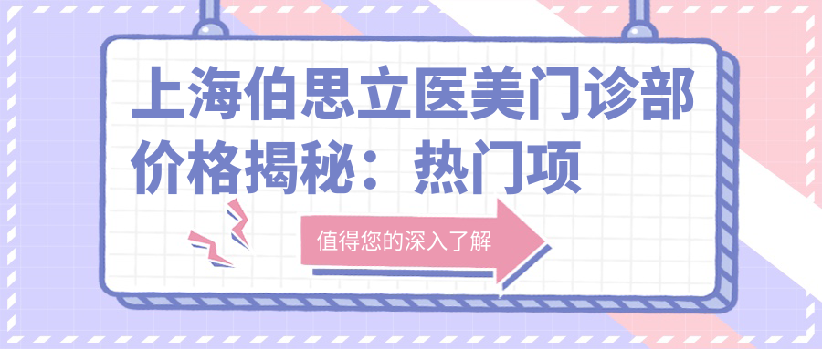 上海伯思立医美门诊部价格揭秘：热门项目如玻尿酸填充与费用一览