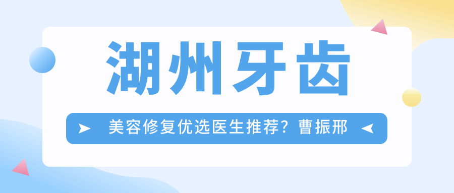 湖州牙齿美容修复优选医生推荐？曹振邢泽峰等医生备受好评