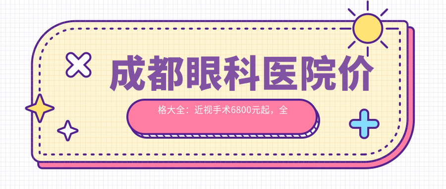 成都眼科医院价格大全：近视手术6800元起，全项目费用一览！