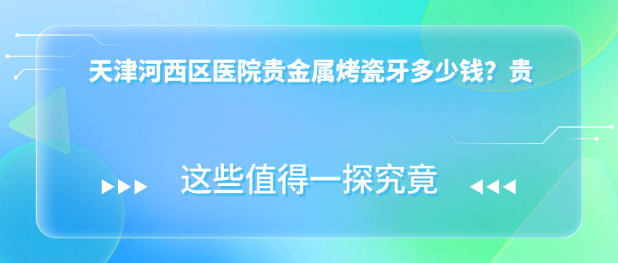 天津河西区医院贵金属烤瓷牙多少钱？贵金属烤瓷牙2799元|镶牙2.1k|美容冠1k起