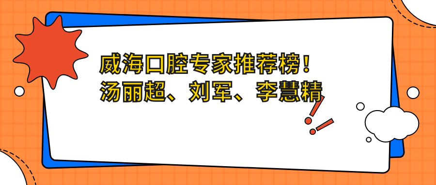 威海口腔医生推荐榜！汤丽超、刘军、李慧精擅美学修复与治疗