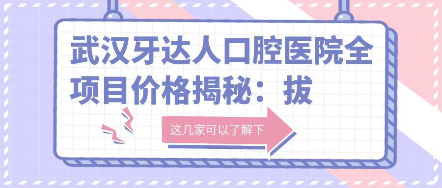 武汉牙达人口腔医院全项目价格揭秘：拔牙至地包天矫正，种植牙实惠+牙齿贴面详价+全口方案一览