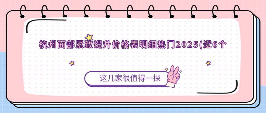 杭州面部紧致提升价格表明细热门2025(近6个月均价为:4358元)