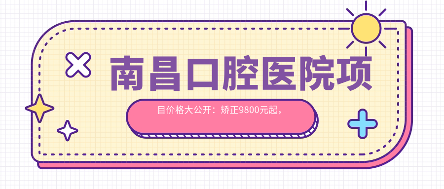 南昌口腔医院项目价格大公开：矫正9800元起，补牙仅需150元性价比高