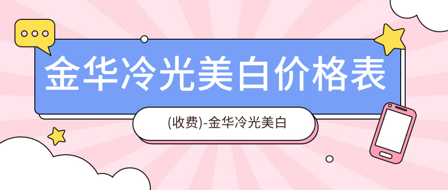 金华冷光美白价格表(收费)-金华冷光美白划算贵不贵