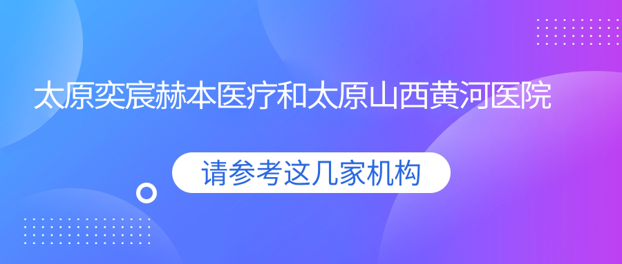 太原奕宸赫本医疗和太原山西黄河医院有多牛,哪个不错？该选择哪一个做耳轮缺损修复？