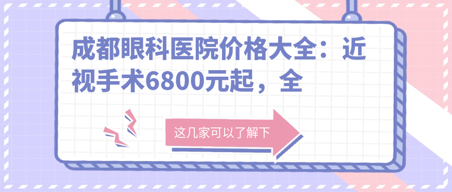 成都眼科医院价格大全：近视手术6800元起，全项目费用清单尽览！