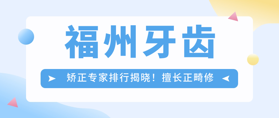 福州牙齿矫正医生排行揭晓！擅长正畸修复，医师资料、价格、地址全公开！