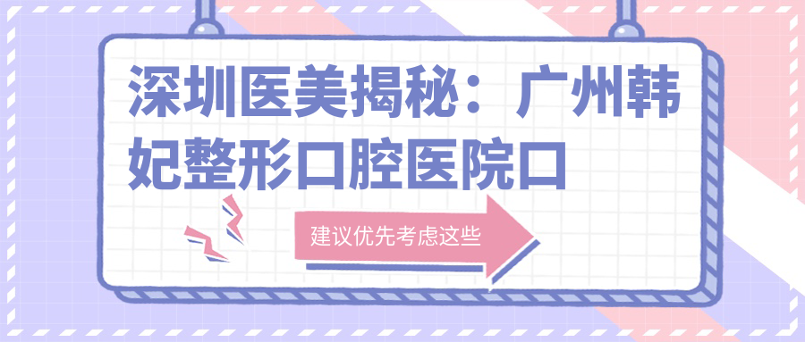 深圳医美揭秘：广州韩妃整形口腔医院口腔项目价格全览，牙齿矫正美白多少钱？