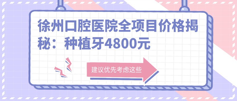 徐州口腔医院全项目价格揭秘：种植牙4800元起，矫正7500+，补牙仅需150元起
