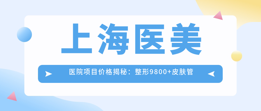上海医美医院项目价格揭秘：整形9800+皮肤管理1200元起，实惠选择