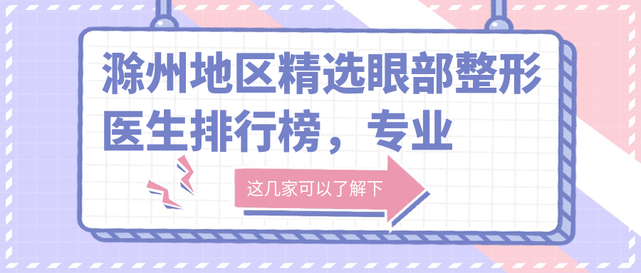 滁州地区精选眼部整形医生排行榜，眼部美化医生名单参考