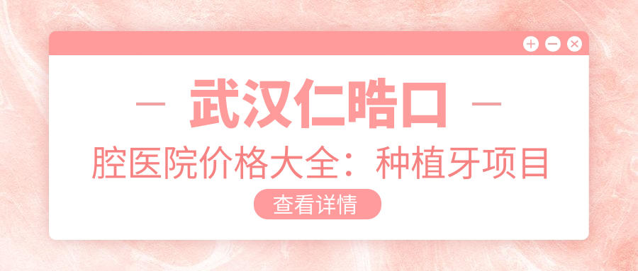 武汉仁晧口腔医院价格大全：种植牙项目多样2800+起，牙齿矫正精细方案4500+可选，贴面美化1800+