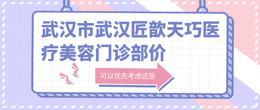 武汉市武汉匠歆天巧医疗美容门诊部价格揭秘？鼻部整形2W+ 眼部微雕1W5+ 皮肤管理5K+