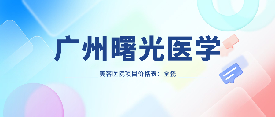 广州曙光医学美容医院项目价格表：全瓷牙/发际线调整详询，植发套餐实惠，补牙/瓷贴面美白等多面公开