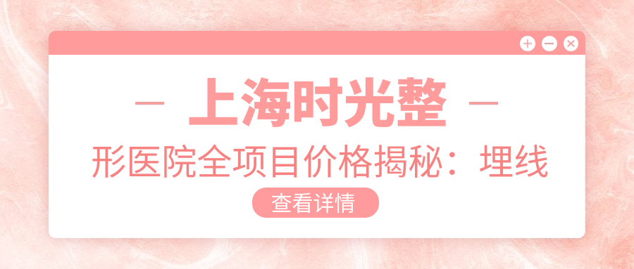 上海时光整形医院全项目价格揭秘：埋线微整至种植牙，详尽价格表一览