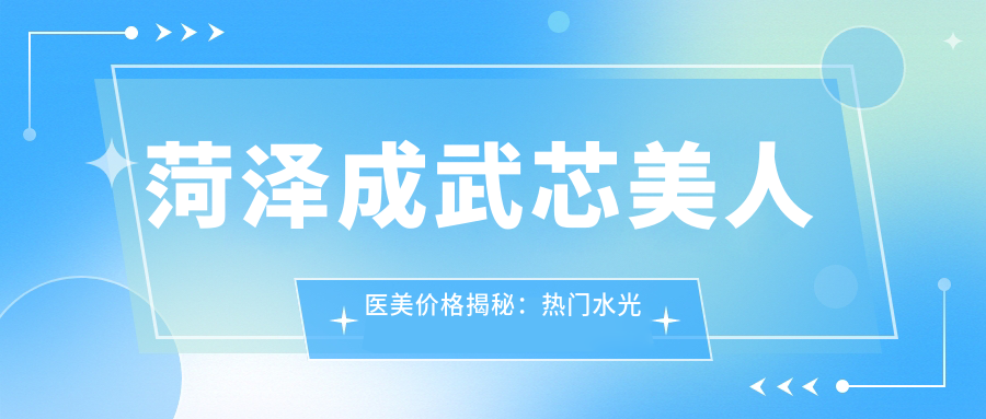 菏泽成武芯美人医美价格揭秘：热门、玻尿酸项目费用一览