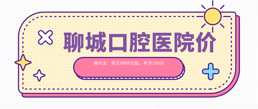 聊城口腔医院价格大全：矫正9800元起，补牙150元起，高性价比选项